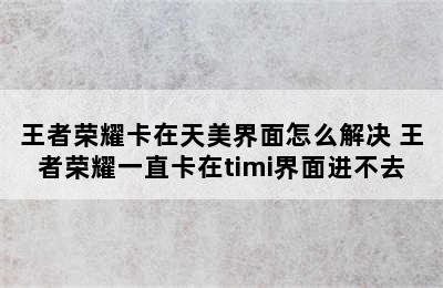 王者荣耀卡在天美界面怎么解决 王者荣耀一直卡在timi界面进不去